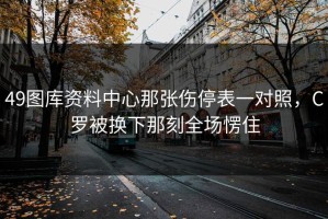 49图库资料中心那张伤停表一对照，C罗被换下那刻全场愣住
