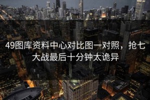 49图库资料中心对比图一对照，抢七大战最后十分钟太诡异