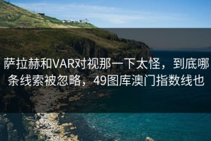 萨拉赫和VAR对视那一下太怪，到底哪条线索被忽略，49图库澳门指数线也
