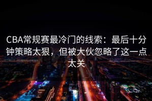 CBA常规赛最冷门的线索：最后十分钟策略太狠，但被大伙忽略了这一点太关