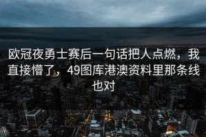 欧冠夜勇士赛后一句话把人点燃，我直接懵了，49图库港澳资料里那条线也对