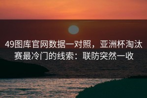 49图库官网数据一对照，亚洲杯淘汰赛最冷门的线索：联防突然一收
