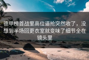德甲榜首战里高位逼抢突然收了，没想到半场回更衣室就变味了细节全在镜头里