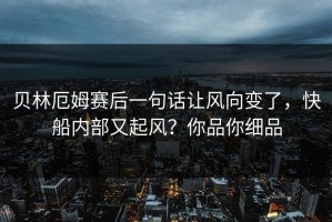 贝林厄姆赛后一句话让风向变了，快船内部又起风？你品你细品