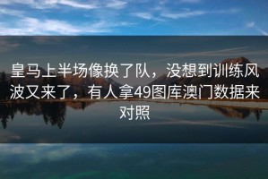 皇马上半场像换了队，没想到训练风波又来了，有人拿49图库澳门数据来对照