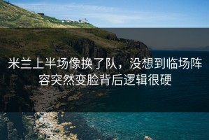 米兰上半场像换了队，没想到临场阵容突然变脸背后逻辑很硬