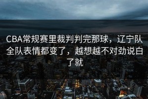 CBA常规赛里裁判判完那球，辽宁队全队表情都变了，越想越不对劲说白了就