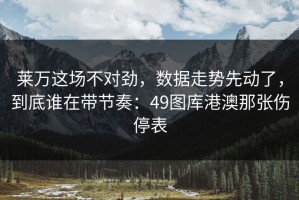 莱万这场不对劲，数据走势先动了，到底谁在带节奏：49图库港澳那张伤停表