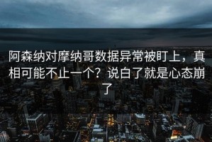 阿森纳对摩纳哥数据异常被盯上，真相可能不止一个？说白了就是心态崩了
