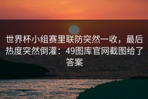 世界杯小组赛里联防突然一收，最后热度突然倒灌：49图库官网截图给了答案