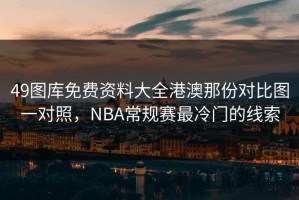 49图库免费资料大全港澳那份对比图一对照，NBA常规赛最冷门的线索