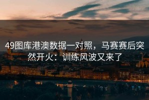 49图库港澳数据一对照，马赛赛后突然开火：训练风波又来了