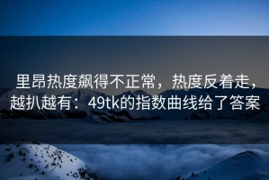 里昂热度飙得不正常，热度反着走，越扒越有：49tk的指数曲线给了答案