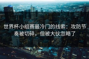 世界杯小组赛最冷门的线索：攻防节奏被切碎，但被大伙忽略了