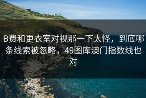 B费和更衣室对视那一下太怪，到底哪条线索被忽略，49图库澳门指数线也对