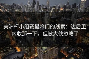 美洲杯小组赛最冷门的线索：边后卫内收那一下，但被大伙忽略了