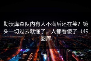 勒沃库森队内有人不满后还在笑？镜头一切过去就懂了，人都看傻了（49图库
