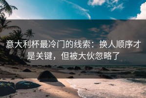 意大利杯最冷门的线索：换人顺序才是关键，但被大伙忽略了