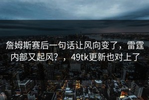 詹姆斯赛后一句话让风向变了，雷霆内部又起风？，49tk更新也对上了
