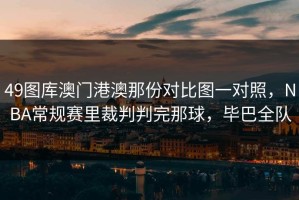 49图库澳门港澳那份对比图一对照，NBA常规赛里裁判判完那球，毕巴全队