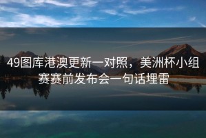 49图库港澳更新一对照，美洲杯小组赛赛前发布会一句话埋雷