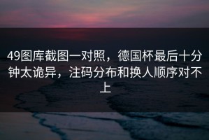 49图库截图一对照，德国杯最后十分钟太诡异，注码分布和换人顺序对不上