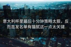 意大利杯里最后十分钟策略太狠，反而首发名单有猫腻这一点太关键