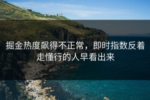 掘金热度飙得不正常，即时指数反着走懂行的人早看出来