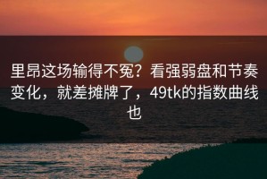 里昂这场输得不冤？看强弱盘和节奏变化，就差摊牌了，49tk的指数曲线也