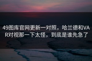 49图库官网更新一对照，哈兰德和VAR对视那一下太怪，到底是谁先急了