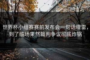 世界杯小组赛赛前发布会一句话埋雷，到了临场果然裁判争议彻底炸锅