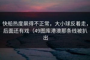 快船热度飙得不正常，大小球反着走，后面还有戏（49图库港澳那条线被扒出