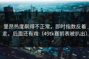 里昂热度飙得不正常，即时指数反着走，后面还有戏（49tk赛前表被扒出）