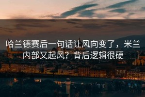 哈兰德赛后一句话让风向变了，米兰内部又起风？背后逻辑很硬