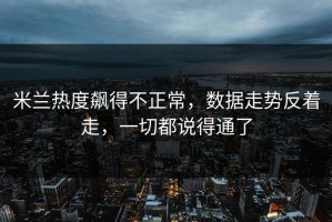 米兰热度飙得不正常，数据走势反着走，一切都说得通了