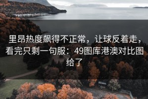 里昂热度飙得不正常，让球反着走，看完只剩一句服：49图库港澳对比图给了