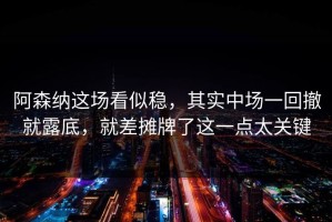 阿森纳这场看似稳，其实中场一回撤就露底，就差摊牌了这一点太关键