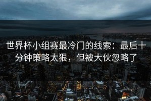 世界杯小组赛最冷门的线索：最后十分钟策略太狠，但被大伙忽略了