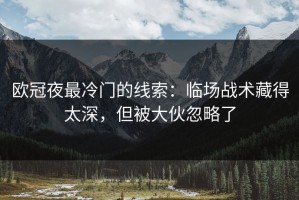欧冠夜最冷门的线索：临场战术藏得太深，但被大伙忽略了