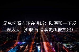 足总杯看点不在进球：队医那一下反差太大（49图库港澳更新被扒出）