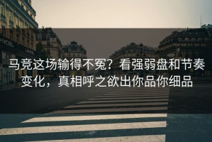 马竞这场输得不冤？看强弱盘和节奏变化，真相呼之欲出你品你细品