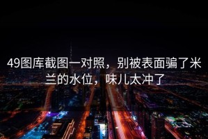49图库截图一对照，别被表面骗了米兰的水位，味儿太冲了