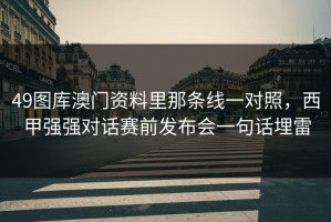 49图库澳门资料里那条线一对照，西甲强强对话赛前发布会一句话埋雷