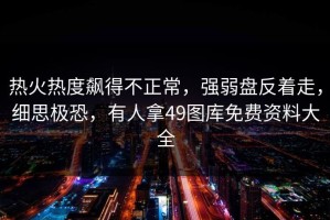 热火热度飙得不正常，强弱盘反着走，细思极恐，有人拿49图库免费资料大全