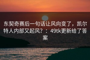 东契奇赛后一句话让风向变了，凯尔特人内部又起风？：49tk更新给了答案