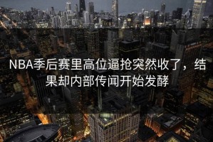 NBA季后赛里高位逼抢突然收了，结果却内部传闻开始发酵