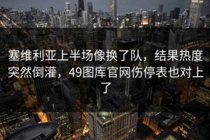 塞维利亚上半场像换了队，结果热度突然倒灌，49图库官网伤停表也对上了