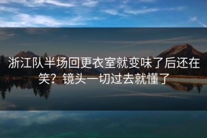 浙江队半场回更衣室就变味了后还在笑？镜头一切过去就懂了