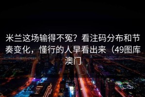 米兰这场输得不冤？看注码分布和节奏变化，懂行的人早看出来（49图库澳门