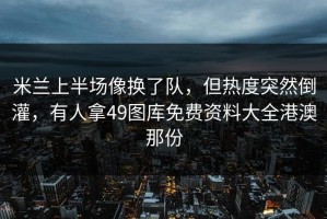 米兰上半场像换了队，但热度突然倒灌，有人拿49图库免费资料大全港澳那份